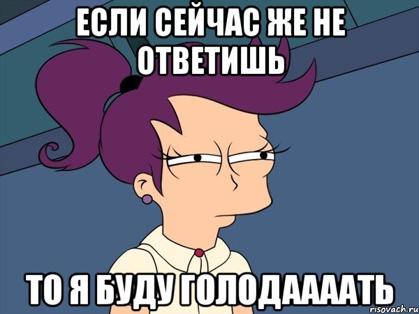 если сейчас же не ответишь то я буду голодаааать, Мем Мне кажется или (с Лилой)