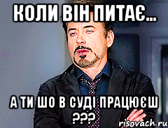 коли він питає... а ти шо в суді працюєш ???