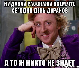 ну давай расскажи всем,что сегодня день дураков а то ж никто не знает