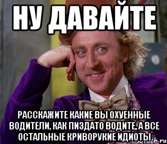 ну давайте расскажите какие вы охуенные водители, как пиздато водите, а все остальные криворукие идиоты