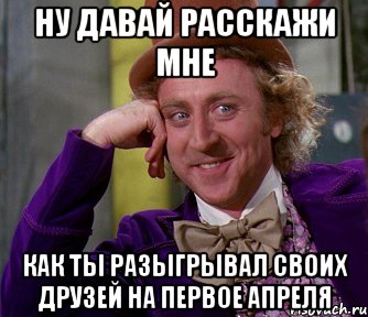 ну давай расскажи мне как ты разыгрывал своих друзей на первое апреля