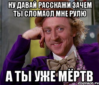 ну давай расскажи зачем ты сломаол мне рулю а ты уже мёртв, Мем мое лицо