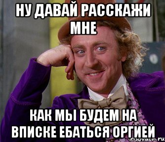 ну давай расскажи мне как мы будем на вписке ебаться оргией, Мем мое лицо