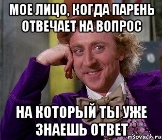 мое лицо, когда парень отвечает на вопрос на который ты уже знаешь ответ