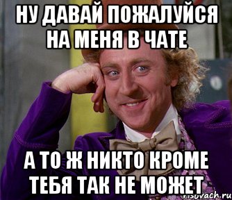 ну давай пожалуйся на меня в чате а то ж никто кроме тебя так не может, Мем мое лицо