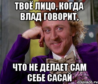 твоё лицо, когда влад говорит, что не делает сам себе сасай, Мем мое лицо