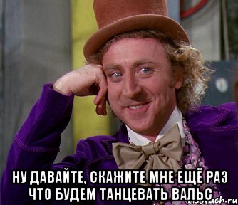  ну давайте, скажите мне ещё раз что будем танцевать вальс, Мем мое лицо