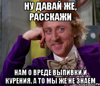 ну давай же, расскажи нам о вреде выпивки и курения. а то мы же не знаем, Мем мое лицо