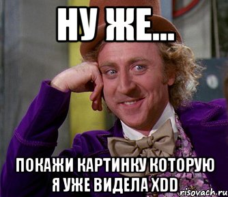 ну же... покажи картинку которую я уже видела xdd, Мем мое лицо