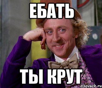 ебать ты крут