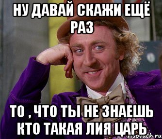 ну давай скажи ещё раз то , что ты не знаешь кто такая лия царь, Мем мое лицо