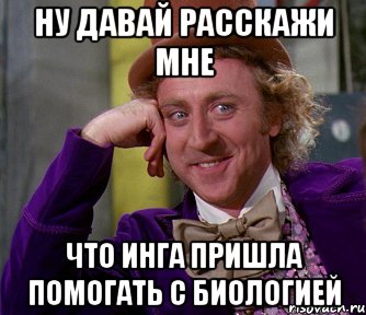 ну давай расскажи мне что инга пришла помогать с биологией, Мем мое лицо