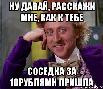 ну давай, расскажи мне, как к тебе соседка за 10рублями пришла, Мем мое лицо