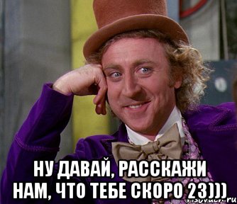  ну давай, расскажи нам, что тебе скоро 23))), Мем мое лицо