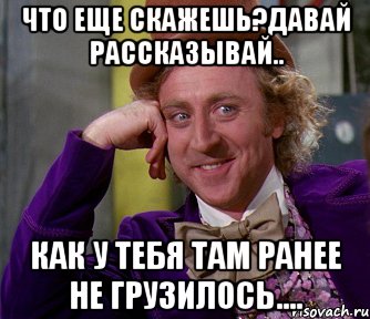 что еще скажешь?давай рассказывай.. как у тебя там ранее не грузилось...., Мем мое лицо