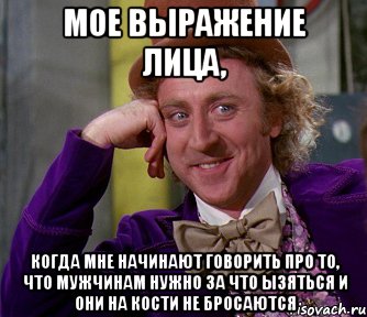 мое выражение лица, когда мне начинают говорить про то, что мужчинам нужно за что ызяться и они на кости не бросаются, Мем мое лицо