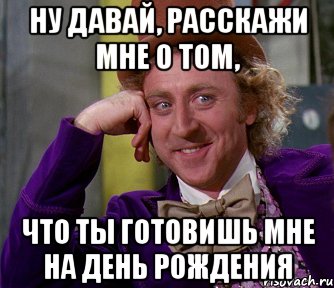 ну давай, расскажи мне о том, что ты готовишь мне на день рождения, Мем мое лицо