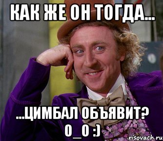 как же он тогда... ...цимбал объявит? 0_о :), Мем мое лицо