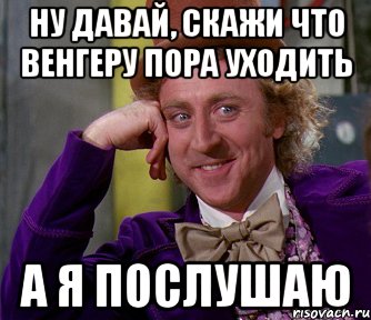 ну давай, скажи что венгеру пора уходить а я послушаю, Мем мое лицо