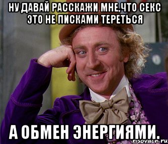 ну давай расскажи мне,что секс это не писками тереться а обмен энергиями., Мем мое лицо