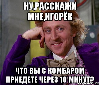 ну,расскажи мне,игорёк что вы с комбаром приедете через 10 минут?, Мем мое лицо