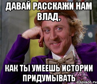 давай расскажи нам влад, как ты умеешь истории придумывать, Мем мое лицо