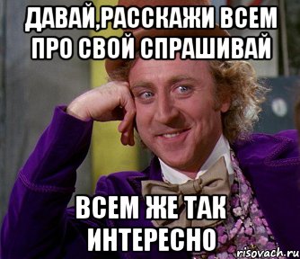 давай,расскажи всем про свой спрашивай всем же так интересно, Мем мое лицо