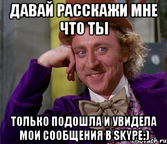 давай расскажи мне что ты только подошла и увидела мои сообщения в skype:), Мем мое лицо