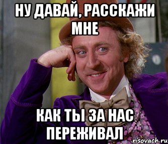 ну давай, расскажи мне как ты за нас переживал, Мем мое лицо