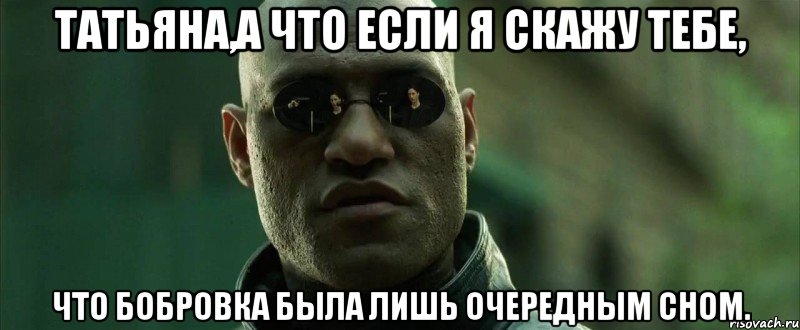 татьяна,а что если я скажу тебе, что бобровка была лишь очередным сном.