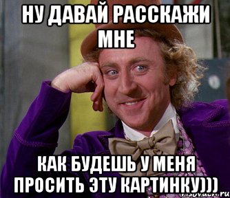 ну давай расскажи мне как будешь у меня просить эту картинку))), Мем мое лицо