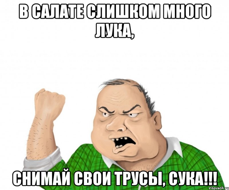 в салате слишком много лука, снимай свои трусы, сука!!!, Мем мужик