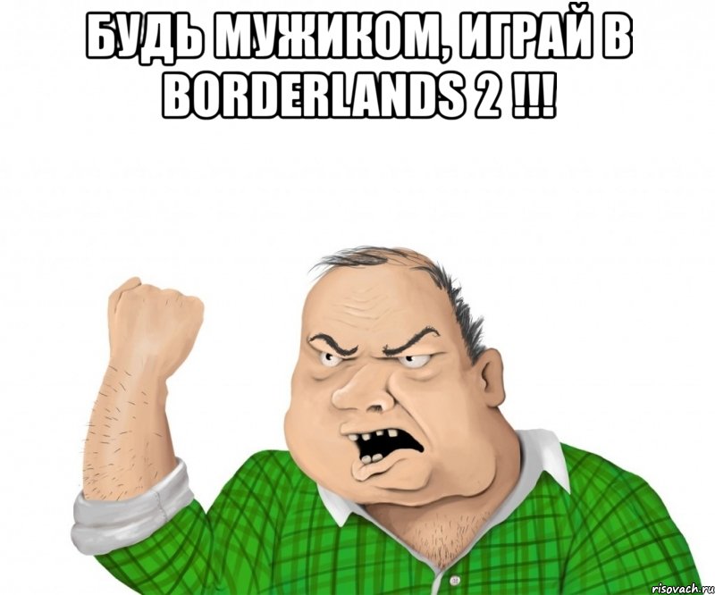 будь мужиком, играй в borderlands 2 !!! , Мем мужик