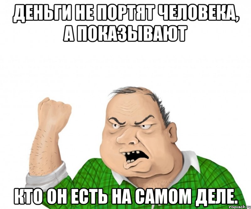 деньги не портят человека, а показывают кто он есть на самом деле., Мем мужик