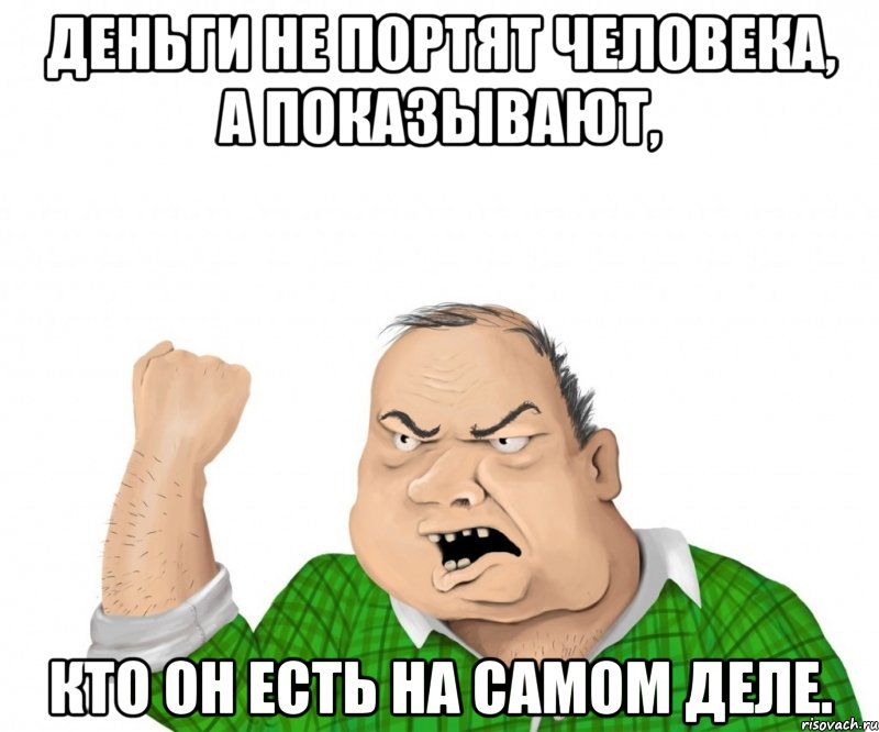 деньги не портят человека, а показывают, кто он есть на самом деле., Мем мужик