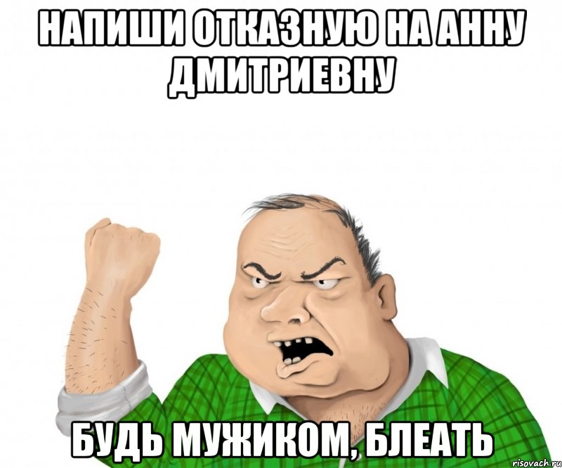 напиши отказную на анну дмитриевну будь мужиком, блеать, Мем мужик