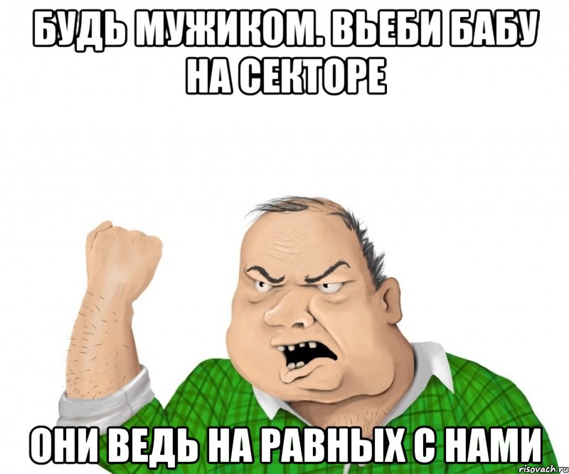 будь мужиком. вьеби бабу на секторе они ведь на равных с нами, Мем мужик