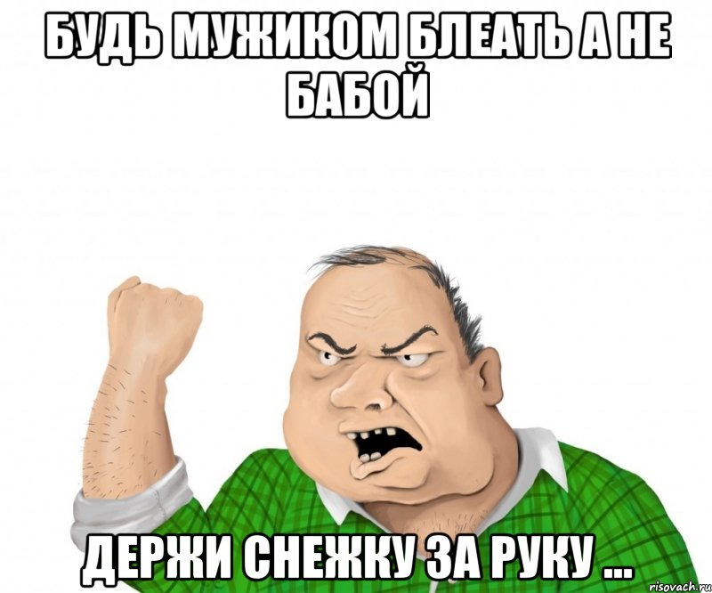 будь мужиком блеать а не бабой держи снежку за руку ..., Мем мужик