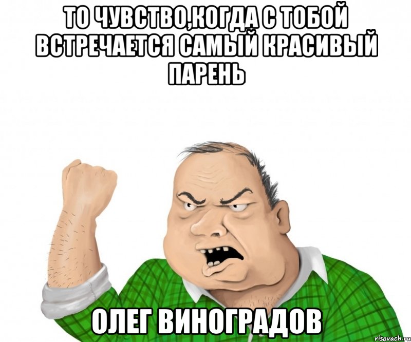 то чувство,когда с тобой встречается самый красивый парень олег виноградов, Мем мужик