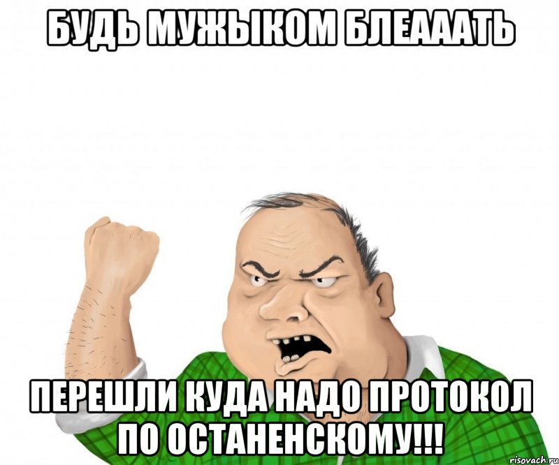 будь мужыком блеааать перешли куда надо протокол по останенскому!!!, Мем мужик