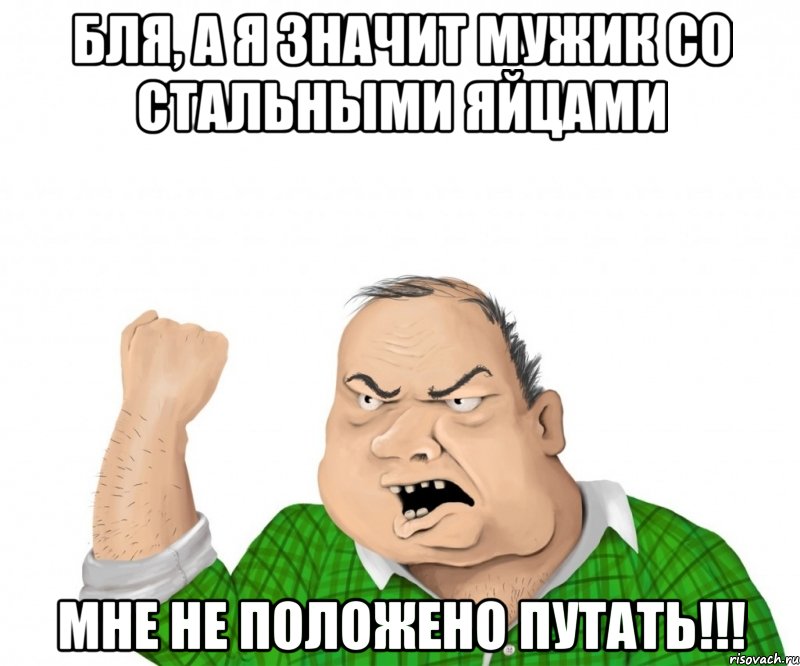 бля, а я значит мужик со стальными яйцами мне не положено путать!!!, Мем мужик