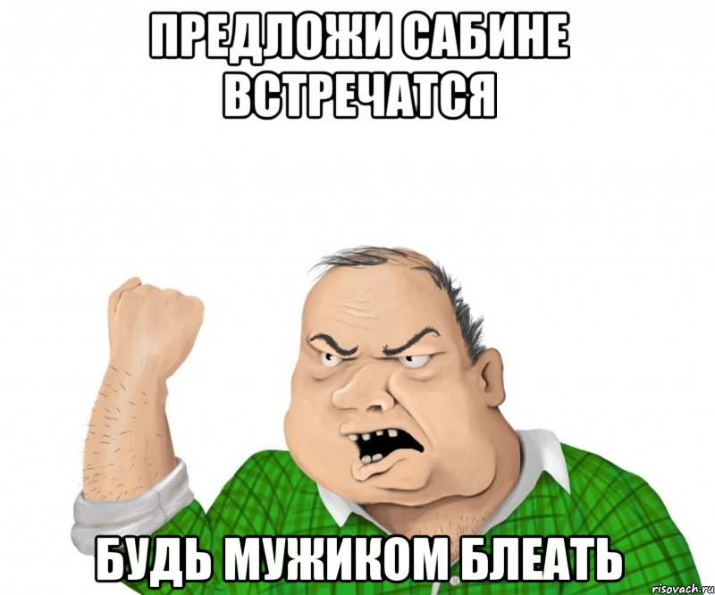 предложи сабине встречатся будь мужиком блеать, Мем мужик