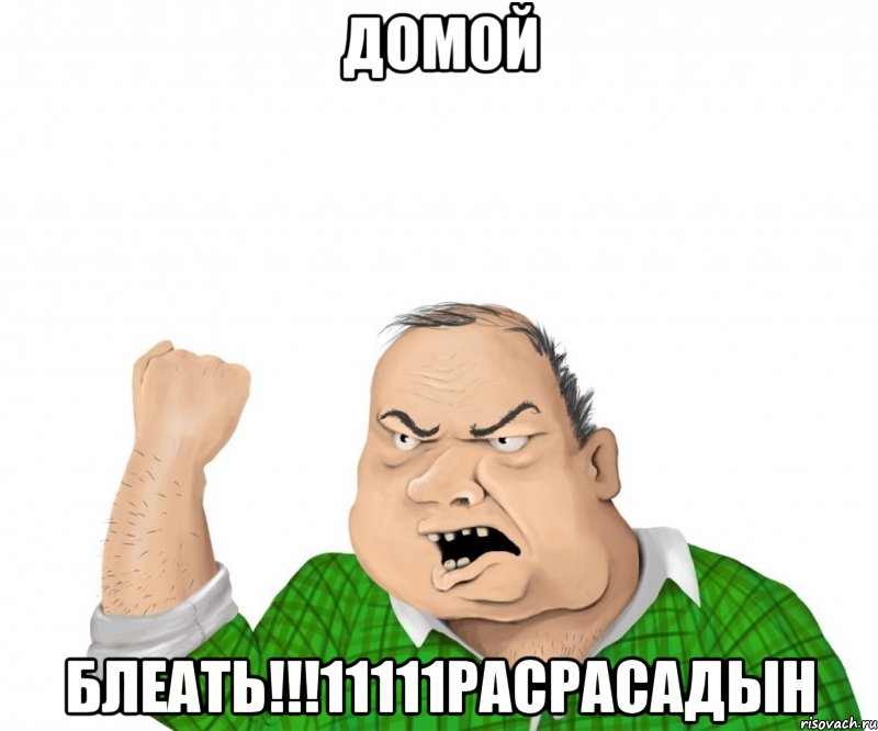 домой блеать!!!11111расрасадын, Мем мужик