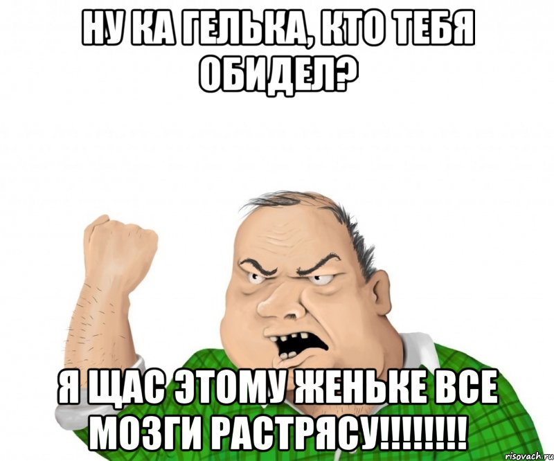 ну ка гелька, кто тебя обидел? я щас этому женьке все мозги растрясу!!!, Мем мужик