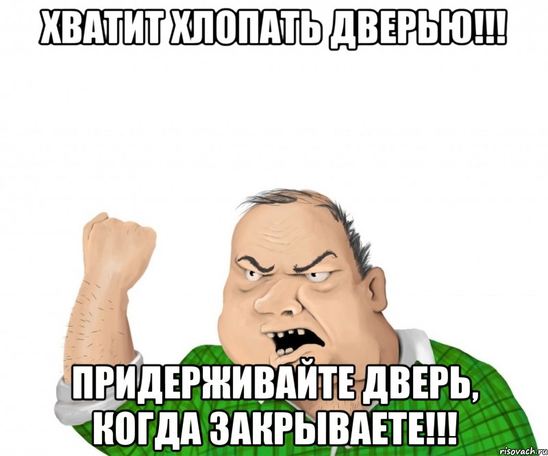 хватит хлопать дверью!!! придерживайте дверь, когда закрываете!!!