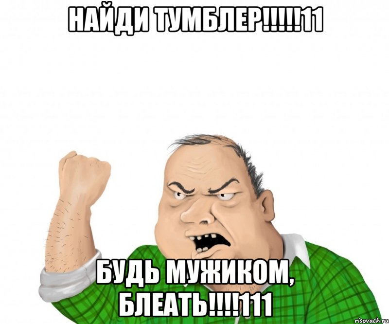 найди тумблер!!!11 будь мужиком, блеать!!!111, Мем мужик