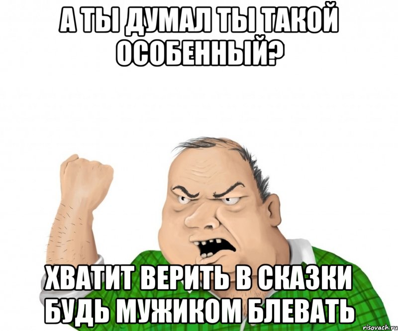 а ты думал ты такой особенный? хватит верить в сказки будь мужиком блевать, Мем мужик