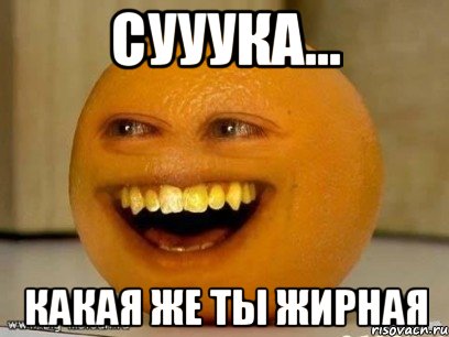 сууука... какая же ты жирная