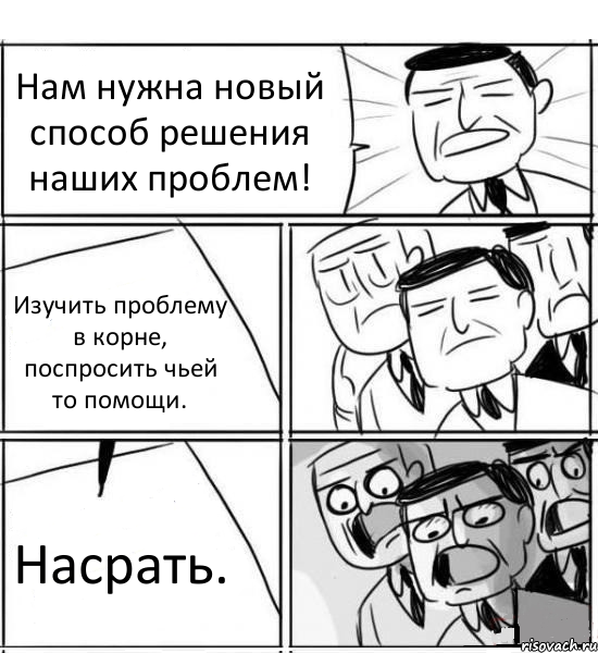 Нам нужна новый способ решения наших проблем! Изучить проблему в корне, поспросить чьей то помощи. Насрать.