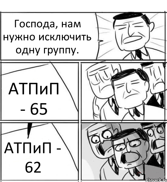 Господа, нам нужно исключить одну группу. АТПиП - 65 АТПиП - 62, Комикс нам нужна новая идея